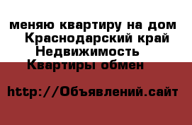 меняю квартиру на дом - Краснодарский край Недвижимость » Квартиры обмен   